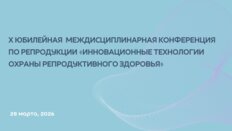 Х Юбилейная междисциплинарная конференция по репродукции «Инновационные технологии охраны репродуктивного здоровья»